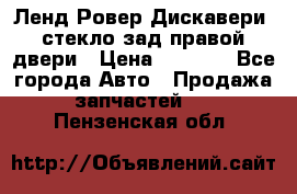 Ленд Ровер Дискавери3 стекло зад.правой двери › Цена ­ 1 500 - Все города Авто » Продажа запчастей   . Пензенская обл.